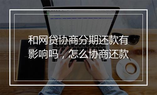 和网贷协商分期还款有影响吗，怎么协商还款