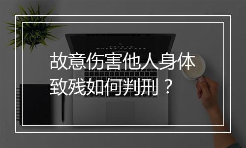 故意伤害他人身体致残如何判刑？