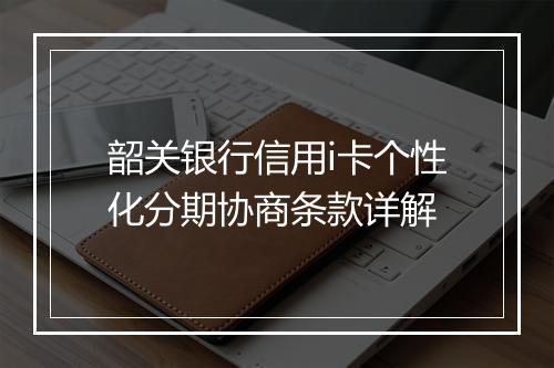 韶关银行信用i卡个性化分期协商条款详解
