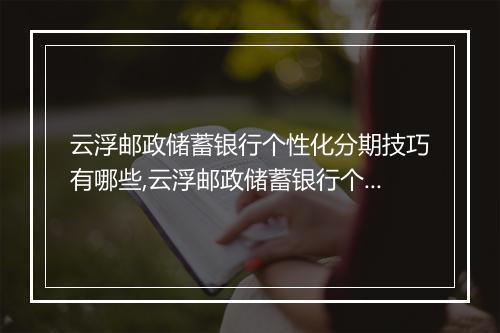 云浮邮政储蓄银行个性化分期技巧有哪些,云浮邮政储蓄银行个性化分期攻略