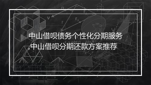 中山借呗债务个性化分期服务,中山借呗分期还款方案推荐