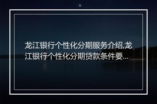龙江银行个性化分期服务介绍,龙江银行个性化分期贷款条件要求