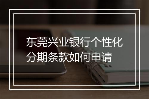 东莞兴业银行个性化分期条款如何申请