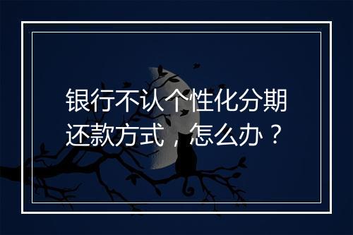 银行不认个性化分期还款方式，怎么办？