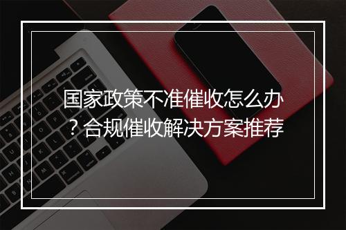 国家政策不准催收怎么办？合规催收解决方案推荐