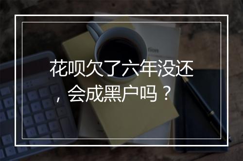 花呗欠了六年没还，会成黑户吗？