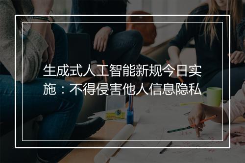 生成式人工智能新规今日实施：不得侵害他人信息隐私