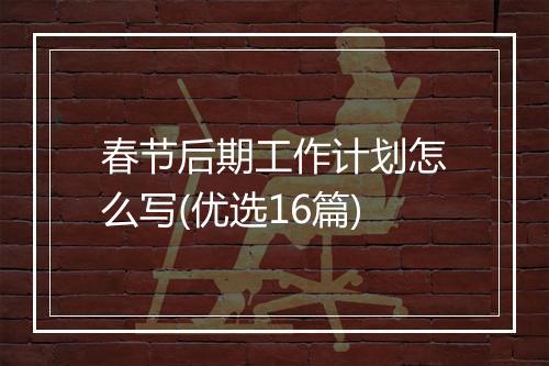 春节后期工作计划怎么写(优选16篇)