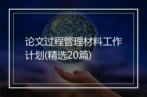 论文过程管理材料工作计划(精选20篇)