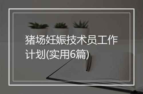 猪场妊娠技术员工作计划(实用6篇)