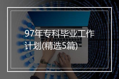 97年专科毕业工作计划(精选5篇)