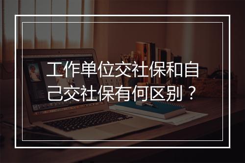 工作单位交社保和自己交社保有何区别？