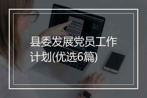 县委发展党员工作计划(优选6篇)