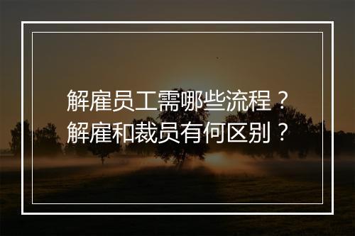 解雇员工需哪些流程？解雇和裁员有何区别？