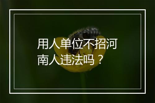 用人单位不招河南人违法吗？