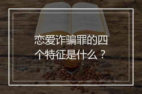 恋爱诈骗罪的四个特征是什么？