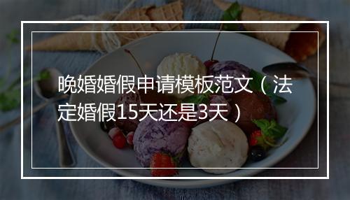 晚婚婚假申请模板范文（法定婚假15天还是3天）