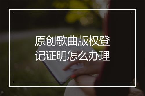 原创歌曲版权登记证明怎么办理