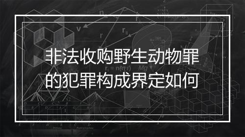 非法收购野生动物罪的犯罪构成界定如何