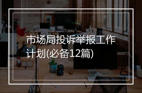 市场局投诉举报工作计划(必备12篇)