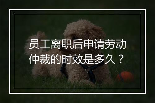 员工离职后申请劳动仲裁的时效是多久？