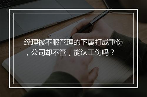 经理被不服管理的下属打成重伤，公司却不管，能认工伤吗？