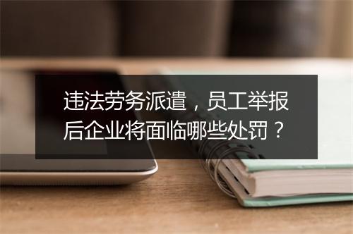 违法劳务派遣，员工举报后企业将面临哪些处罚？