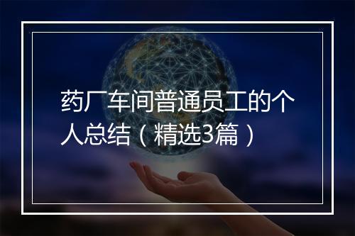 药厂车间普通员工的个人总结（精选3篇）