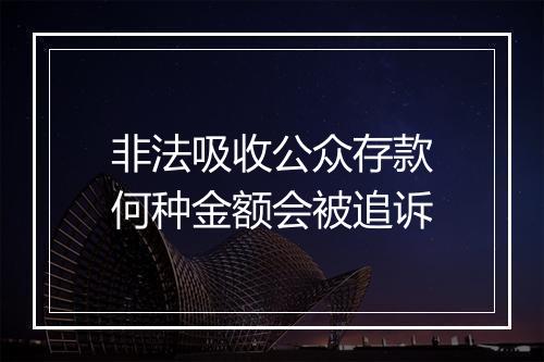非法吸收公众存款何种金额会被追诉