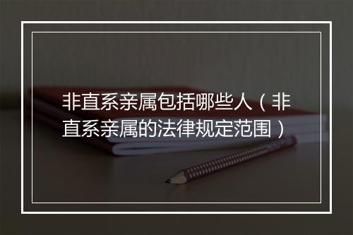 非直系亲属包括哪些人（非直系亲属的法律规定范围）