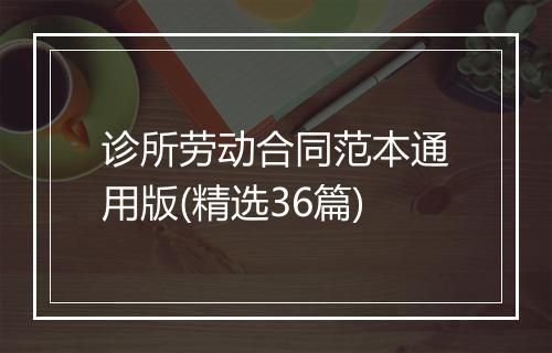 诊所劳动合同范本通用版(精选36篇)