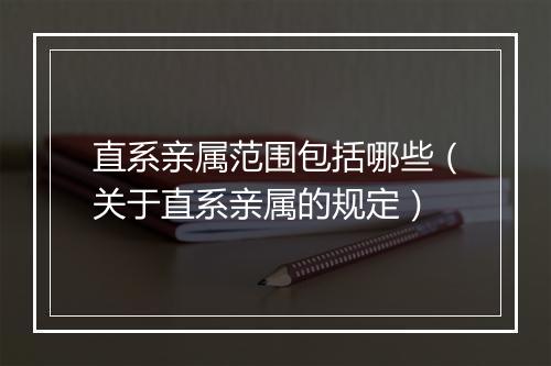 直系亲属范围包括哪些（关于直系亲属的规定）