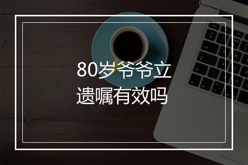 80岁爷爷立遗嘱有效吗