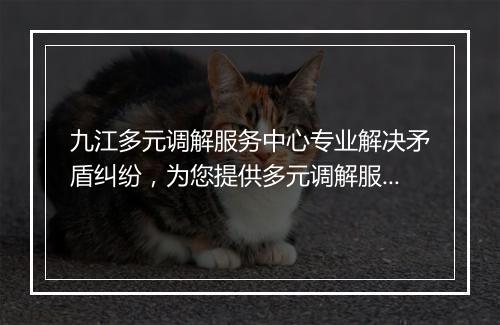 九江多元调解服务中心专业解决矛盾纠纷，为您提供多元调解服务