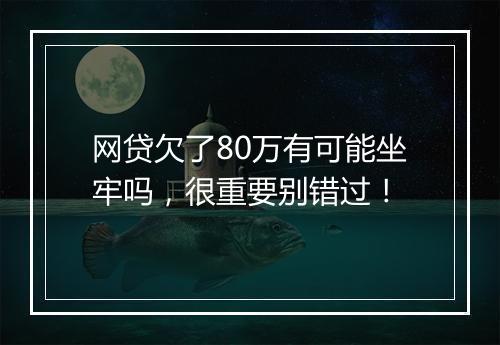 网贷欠了80万有可能坐牢吗，很重要别错过！