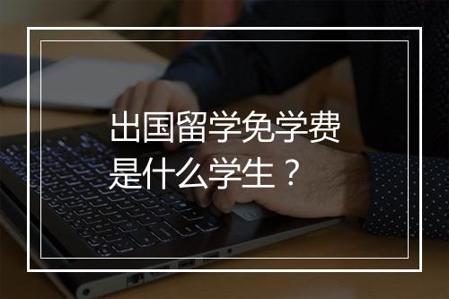 出国留学免学费是什么学生？