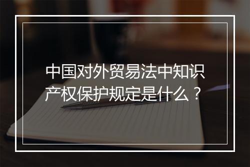 中国对外贸易法中知识产权保护规定是什么？