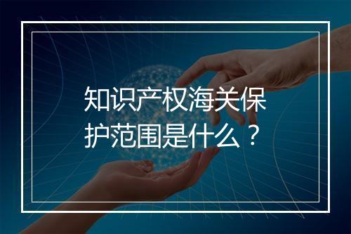 知识产权海关保护范围是什么？