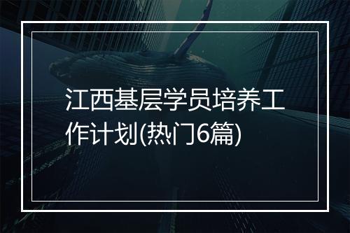 江西基层学员培养工作计划(热门6篇)