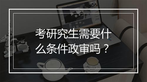 考研究生需要什么条件政审吗？