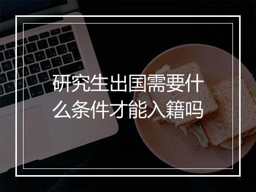 研究生出国需要什么条件才能入籍吗