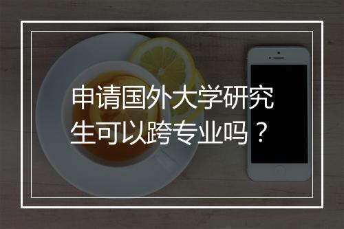 申请国外大学研究生可以跨专业吗？
