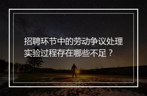 招聘环节中的劳动争议处理实验过程存在哪些不足？