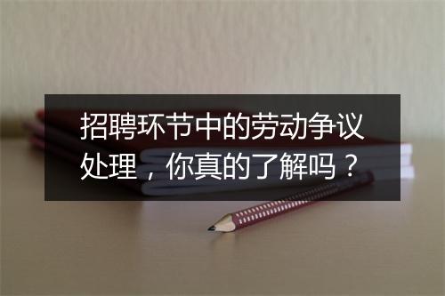 招聘环节中的劳动争议处理，你真的了解吗？