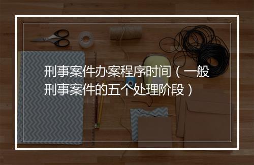 刑事案件办案程序时间（一般刑事案件的五个处理阶段）