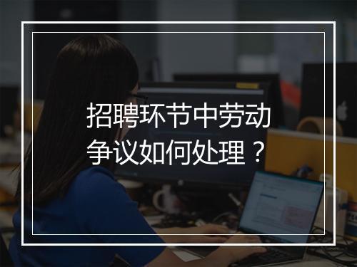 招聘环节中劳动争议如何处理？