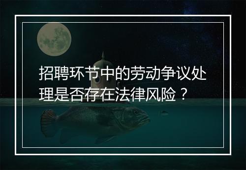 招聘环节中的劳动争议处理是否存在法律风险？