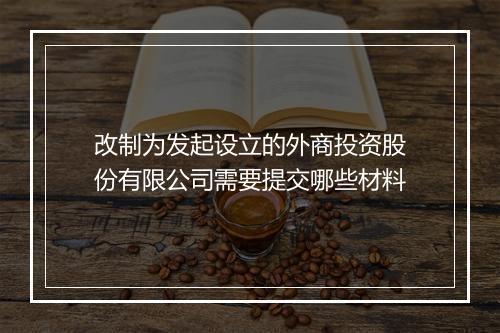 改制为发起设立的外商投资股份有限公司需要提交哪些材料