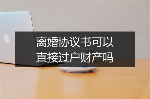 离婚协议书可以直接过户财产吗