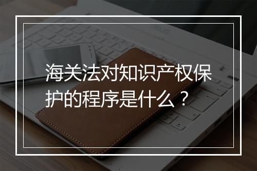海关法对知识产权保护的程序是什么？